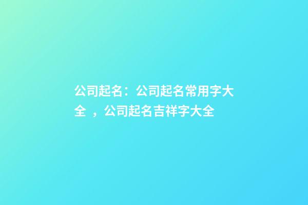 公司起名：公司起名常用字大全，公司起名吉祥字大全